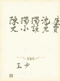 陈独独沈庚礼全文小说免费阅读
