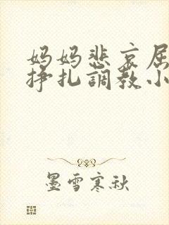 妈妈悲哀屈辱的挣扎调教小说封面