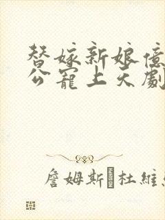 替嫁新娘亿万老公宠上天剧情