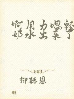 啊用力嗯轻一点奶水出来了小说