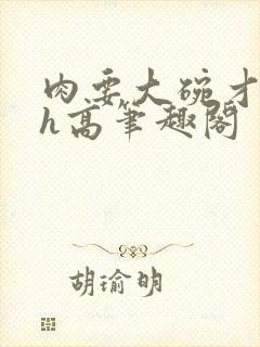 肉要大碗才好吃h高笔趣阁