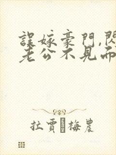 误嫁豪门,闪婚老公不见面全文免费阅读全文