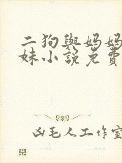 二狗与妈妈三姐妹小说免费阅读