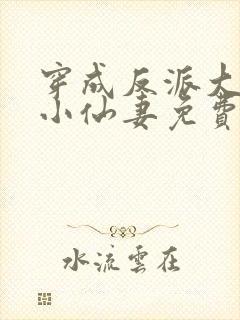 穿成反派大佬的小仙妻免费阅读全文