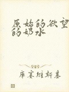 原始的欲望小可的奶水