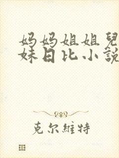 妈妈姐姐儿子妹妹日比小说
