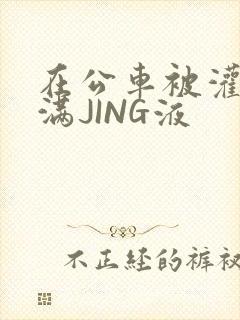 在公车被灌强行满JING液