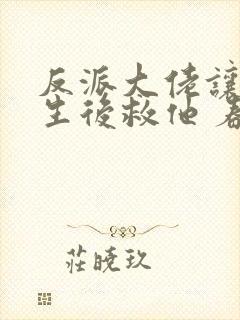 反派大佬让我重生后救他 春风榴火