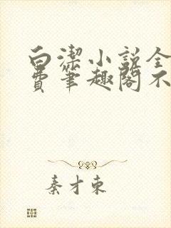 白洁小说全文免费笔趣阁不知所措