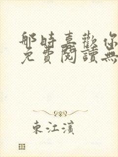 那时喜欢你全文免费阅读无弹窗