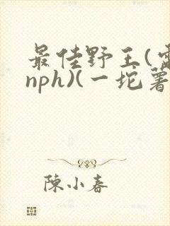 最佳野王(电竞nph)(一坨薯饼)