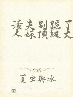 渣夫别跪了,夫人嫁顶级大佬显怀啦txt