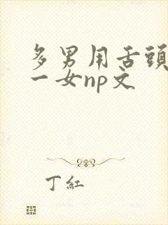 多男用舌头伺候一女np文