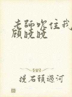 老师吮住我乳尖顾晓晓