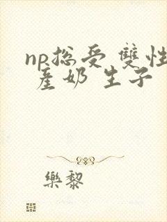np总受 双性 产奶 生子封面