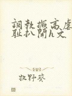 调教撅高虐h羞耻扒开h文