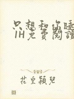 只想和你睡1V 1H免费阅读