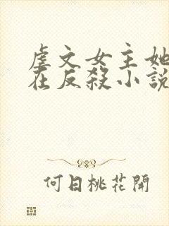 虐文女主她总是在反杀小说全文免费阅读