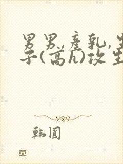 男男,产乳,生子(高h)攻生子封面