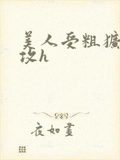 美人受粗犷凶猛攻h
