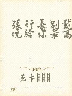 张行长别戴了今晚给你最高的待遇