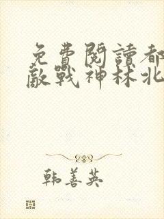 免费阅读都市无敌战神林北