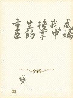 重生后我成了权臣的掌中娇小说全本免费阅读