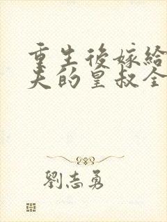 重生后嫁给未婚夫的皇叔全文免费阅读
