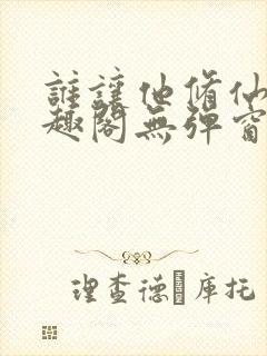 谁让他修仙的笔趣阁无弹窗