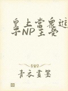 皇上当众进入太子NP主受