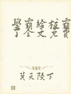 学霸给校霸舔批了全文免费阅读