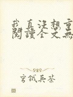我真没想重生啊阅读全文无弹窗