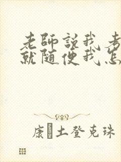 老师说我考好了就随便我怎样