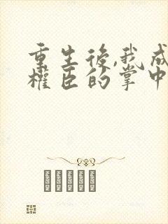 重生后,我成了权臣的掌中娇
