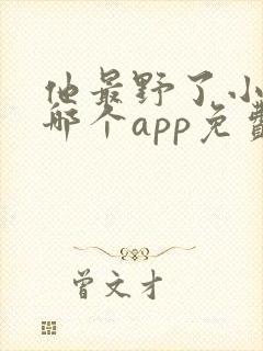 他最野了小说在哪个app免费阅读