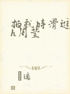 拍戏时滑进去了h周莹