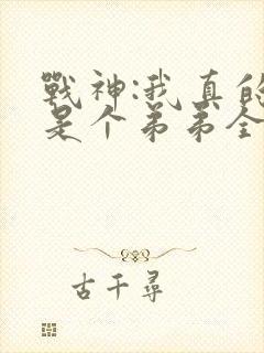 战神:我真的只是个弟弟全文免费阅读