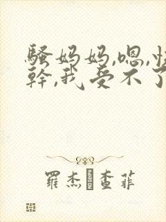 骚妈妈,嗯,快干,我受不了了小说