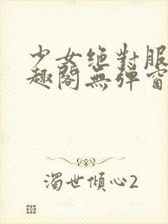 少女绝对服从笔趣阁无弹窗最新章节kk