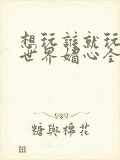 想玩谁就玩谁的世界媚心全文阅读