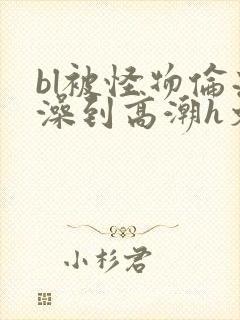 bl被怪物伦流澡到高潮h文