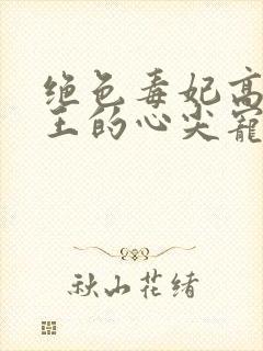 绝色毒妃高冷残王的心尖宠全文阅读