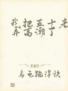 我把五十老女人弄高潮了