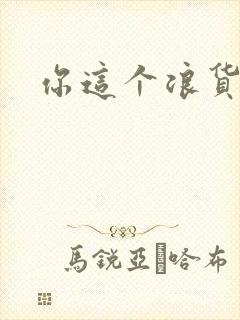 你这个浪货