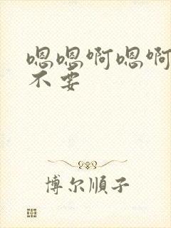 嗯嗯啊嗯啊嗯嗯不要