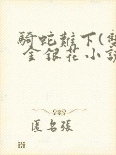 骑蛇难下(双) 金银花小说免费阅读