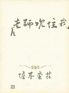 老师吮住我乳尖h