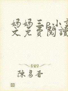 妈妈三p小说全文免费阅读最新章