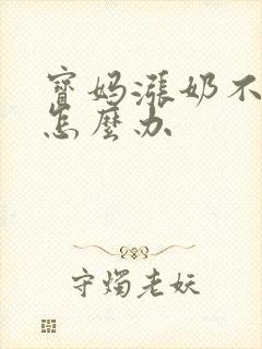 宝妈涨奶不出来怎么办