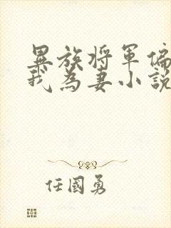 异族将军偏要嫁我为妻小说免费阅读全文